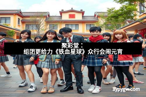 聚彩堂：组团更给力《铁血星球》众行会闹元宵