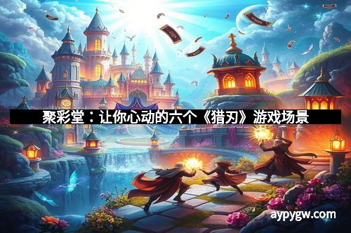 聚彩堂：让你心动的六个《猎刃》游戏场景