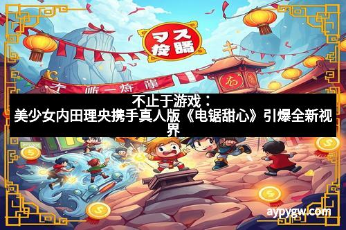 不止于游戏：美少女内田理央携手真人版《电锯甜心》引爆全新视界