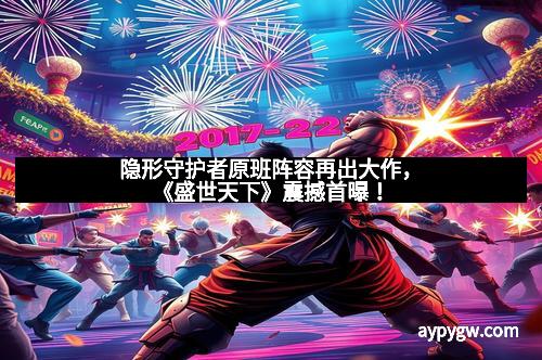 隐形守护者原班阵容再出大作，《盛世天下》震撼首曝！